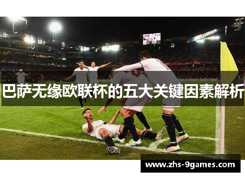 巴萨无缘欧联杯的五大关键因素解析 巴萨无缘欧联杯的五大关键因素解析