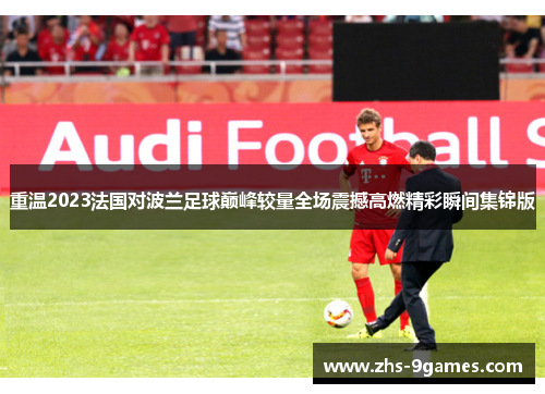 重温2023法国对波兰足球巅峰较量全场震撼高燃精彩瞬间集锦版 重温2023法国对波兰足球巅峰较量全场震撼高燃精彩瞬间集锦版
