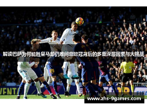 解读巴萨为何能胜皇马却仍难问鼎欧冠背后的多重深层因素与大挑战 解读巴萨为何能胜皇马却仍难问鼎欧冠背后的多重深层因素与大挑战
