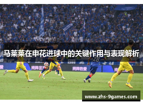 马莱莱在申花进球中的关键作用与表现解析 马莱莱在申花进球中的关键作用与表现解析