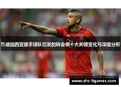鲁迪加西亚接手球队引发的转会季十大关键变化与深度分析