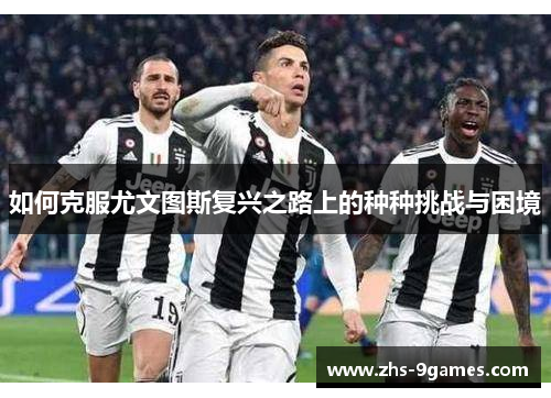 如何克服尤文图斯复兴之路上的种种挑战与困境