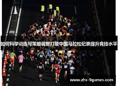 如何科学训练与策略调整打破中国马拉松纪录提升竞技水平 如何科学训练与策略调整打破中国马拉松纪录提升竞技水平