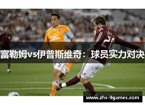 富勒姆vs伊普斯维奇：球员实力对决