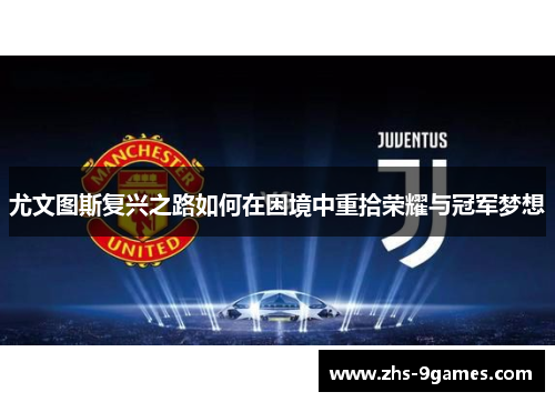 尤文图斯复兴之路如何在困境中重拾荣耀与冠军梦想