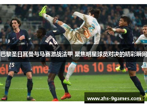 巴黎圣日耳曼与马赛激战法甲 聚焦明星球员对决的精彩瞬间