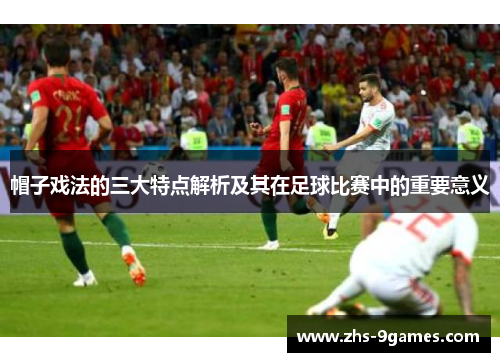 帽子戏法的三大特点解析及其在足球比赛中的重要意义